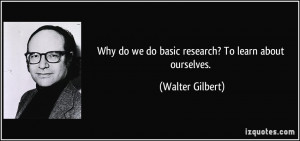 Why do we do basic research? To learn about ourselves. - Walter ...