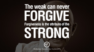 ... forgive. Forgiveness is the attribute of the strong. - Mahatma Gandhi