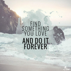 Find something you love and do it forever