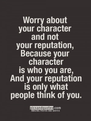 Worry about your character and not your reputation, Because your ...