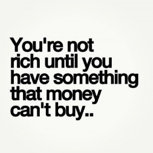 You're not rich until you have something that money can't buy...