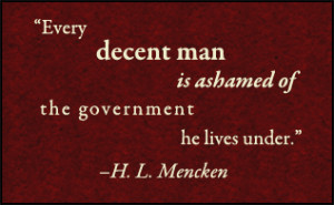 Every decent man is ashamed of the government he lives under.' -H.L ...