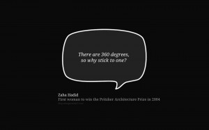 There are 360 degrees, so why stick to one? – Zaha Hadid