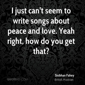 just can't seem to write songs about peace and love. Yeah right, how ...