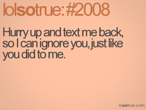 Hurry up and text me back, so I can ignore you, just like you did to ...