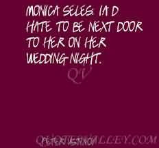Monica Seles I’d hate to be next door to her on her wedding night.