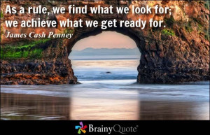 As a rule, we find what we look for; we achieve what we get ready for ...