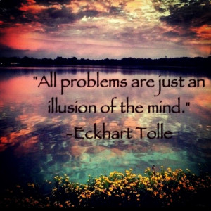 All problems are just an illusion of the mind ~ Eckhart Tolle ♥♥