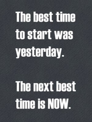 The best time to start was yesterday. The next best time is NOW.
