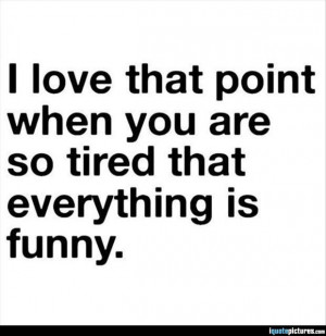 love that point when you are so tired that everything is funny
