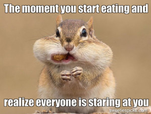 The moment you start eating and realize everyone is staring at you ...