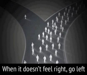 When it doesn’t feel right, go left.