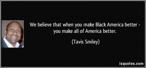 ... Black America better - you make all of America better. - Tavis Smiley