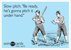 Slow pitch. 'Be ready, he's gonna pitch it under hand.' More