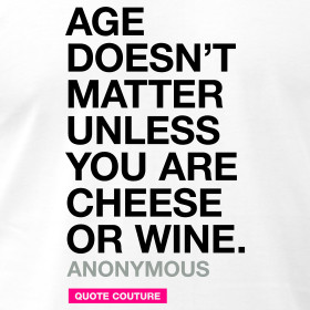 Design ~ Age doesn't matter unless you are cheese or wine. --Anonymous ...