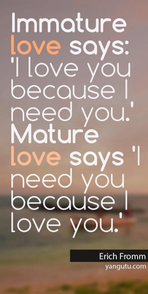 Immature love says: 'I love you because I need you.' Mature love says ...