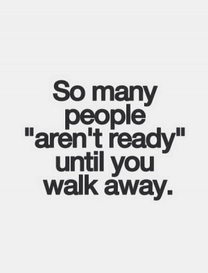 So many people are not ready until you walk away