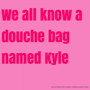 We all know a douche bag named Kyle