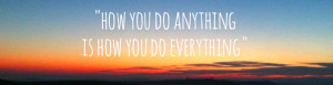 cropped-how-you-do-anything-is-how-you-do-everything-quote-1