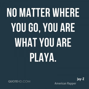 No matter where you go, you are what you are playa.