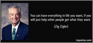 ... , if you will just help other people get what they want. - Zig Ziglar