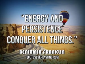 Energy and persistence conquer all things.'' — Benjamin Franklin