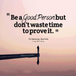 Be a Good person but don't waste time to proVe it.....