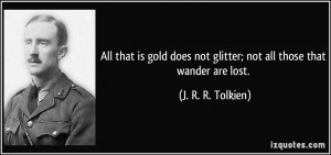 ... not glitter; not all those that wander are lost. - J. R. R. Tolkien