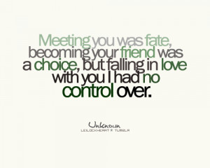 you was fate, becoming your friend was a choice, but falling in love ...