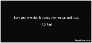 Love your enemies. It makes them so damned mad. - P.D. East