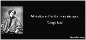 Admiration and familiarity are strangers. - George Sand