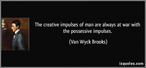 The creative impulses of man are always at war with the possessive ...