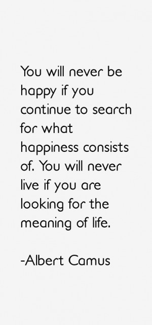 You will never be happy if you continue to search for what happiness ...