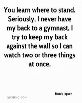 ... have my back to a gymnast, I try to keep my back against the wall so I