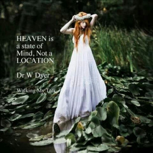 HEAVEN is a state of MIND. Not a LOCATION~Dr. Dwayne Dyer