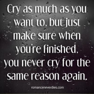 ... when youre finished you never cry for the same reason again love quote