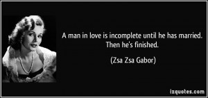 ... incomplete until he has married. Then he's finished. - Zsa Zsa Gabor