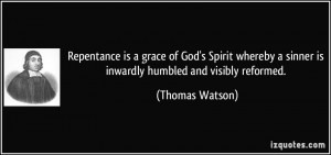 ... sinner is inwardly humbled and visibly reformed. - Thomas Watson