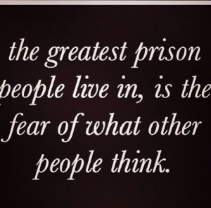 the greatest prison people live in, is the fear of what other people ...