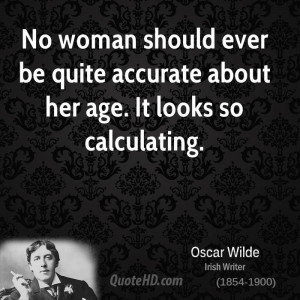 No woman should ever be quite accurate about her age. It looks so ...