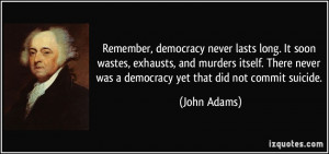 ... never was a democracy yet that did not commit suicide. - John Adams