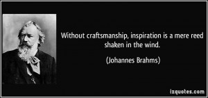 Without craftsmanship, inspiration is a mere reed shaken in the wind ...