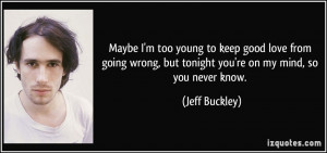 ... , but tonight you're on my mind, so you never know. - Jeff Buckley