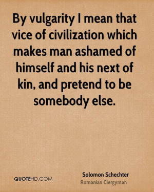 By vulgarity I mean that vice of civilization which makes man ashamed ...