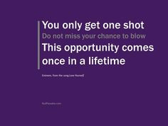 ... opportunity comes once in a lifetime. --Eminem, from the song Lose