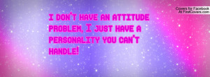 ... have an attitude problem, I just have a personality you can't handle