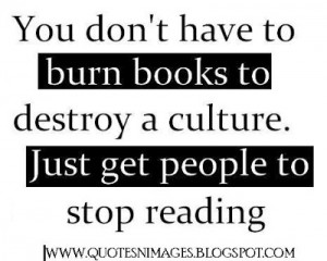 ... to burn books to destroy a culture. Just get people to stop reading