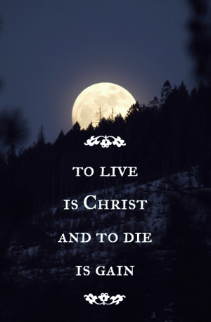 To live is Christ and to die is gain.