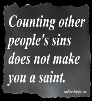 Counting other people`s sins does not make you a saint.