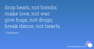 drop beats, not bombs; make love, not war; give hugs, not drugs; break ...